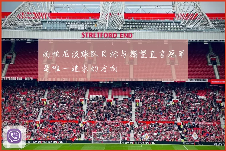 尚帕尼谈球队目标与期望直言冠军是唯一追求的方向