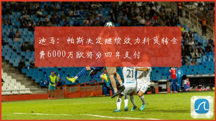 迪马：帕斯决定继续效力科莫转会费6000万欧将分四年支付