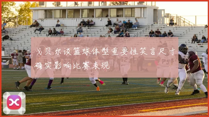 戈贝尔谈篮球体型重要性笑言尺寸确实影响比赛表现