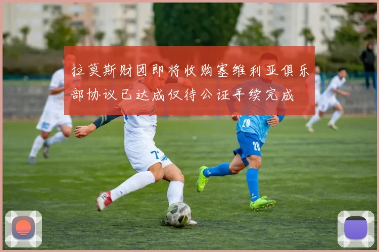 拉莫斯财团即将收购塞维利亚俱乐部协议已达成仅待公证手续完成