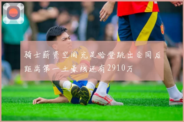 骑士薪资空间充足哈登跳出合同后距离第一土豪线还有2910万
