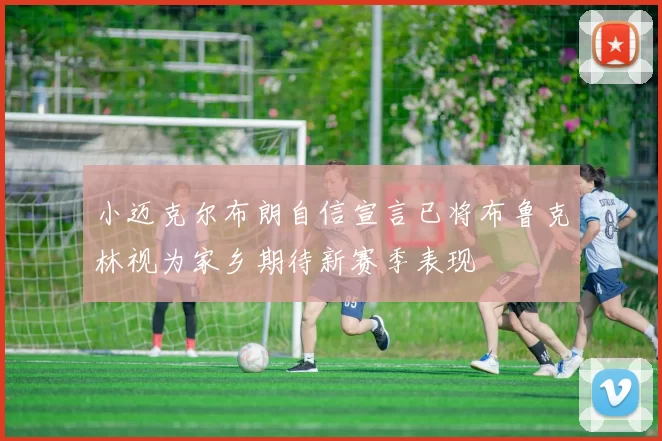 小迈克尔布朗自信宣言已将布鲁克林视为家乡期待新赛季表现