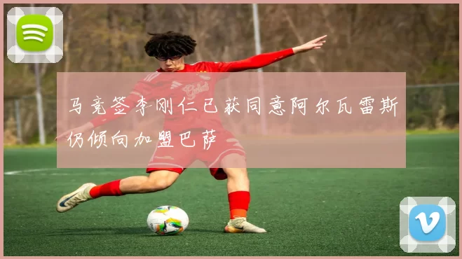 马竞签李刚仁已获同意阿尔瓦雷斯仍倾向加盟巴萨