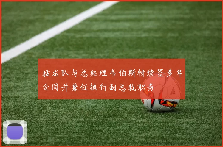猛龙队与总经理韦伯斯特续签多年合同并兼任执行副总裁职务