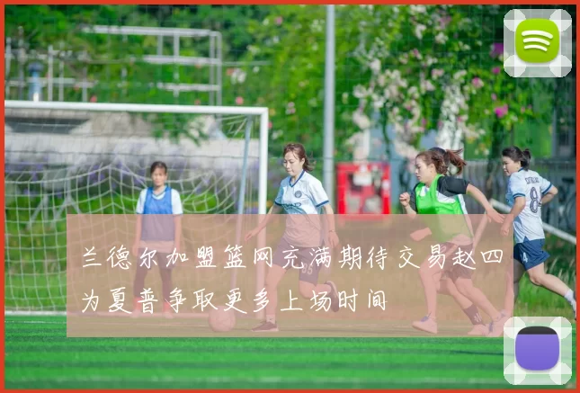 兰德尔加盟篮网充满期待交易赵四为夏普争取更多上场时间