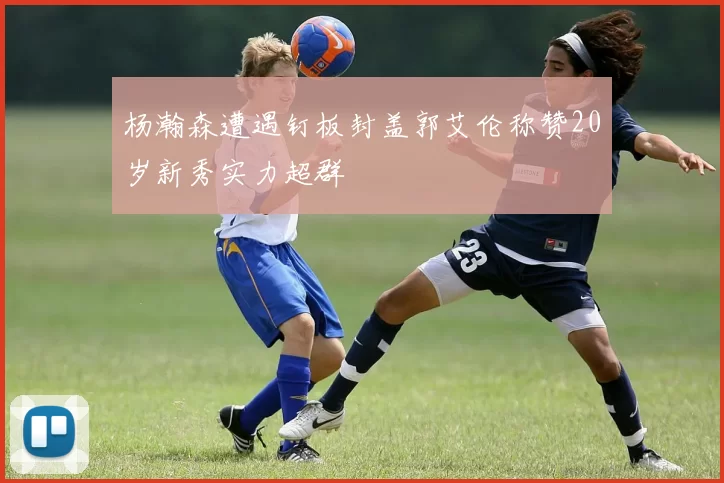 杨瀚森遭遇钉板封盖郭艾伦称赞20岁新秀实力超群