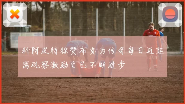科阿皮特称赞布克为传奇每日近距离观察激励自己不断进步