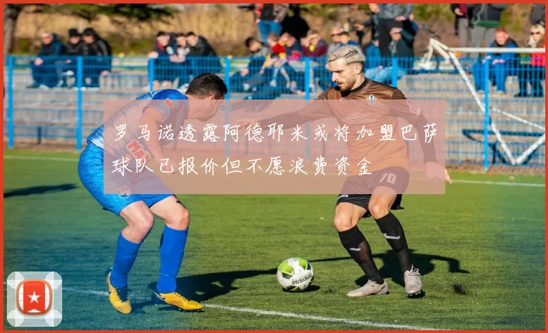 罗马诺透露阿德耶米或将加盟巴萨球队已报价但不愿浪费资金