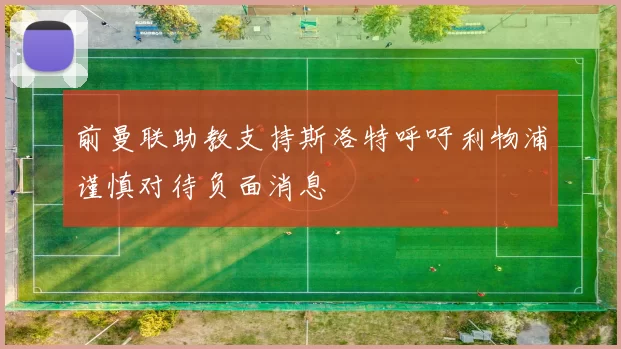 前曼联助教支持斯洛特呼吁利物浦谨慎对待负面消息