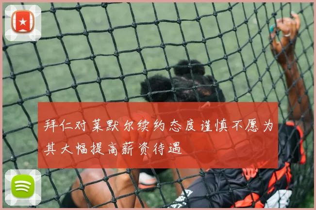 拜仁对莱默尔续约态度谨慎不愿为其大幅提高薪资待遇