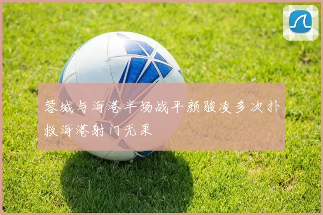 蓉城与海港半场战平颜骏凌多次扑救海港射门无果
