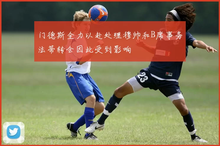 门德斯全力以赴处理穆帅和B席事务法蒂转会因此受到影响