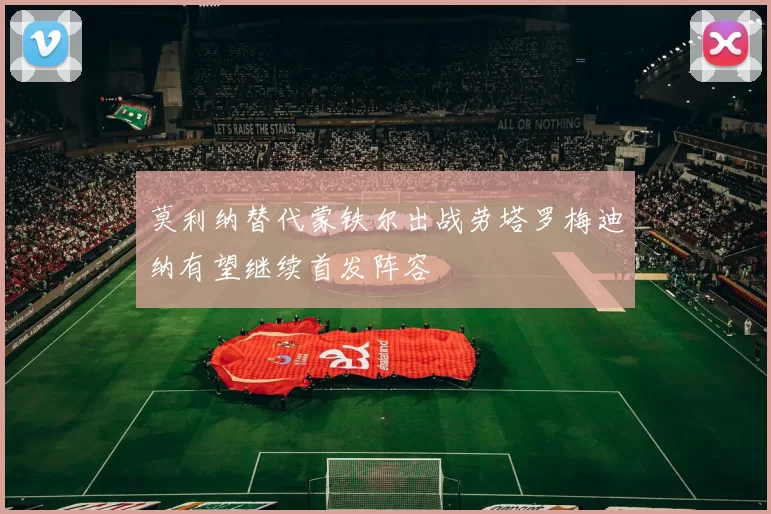 莫利纳替代蒙铁尔出战劳塔罗梅迪纳有望继续首发阵容