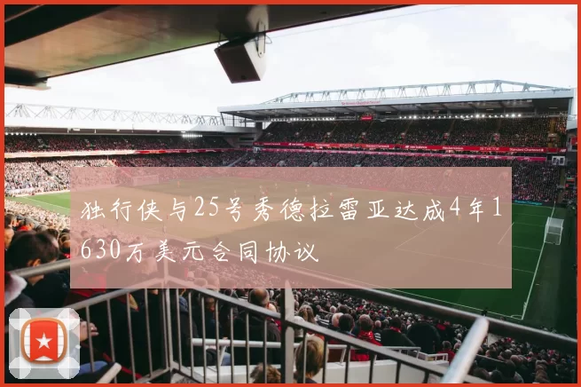 独行侠与25号秀德拉雷亚达成4年1630万美元合同协议