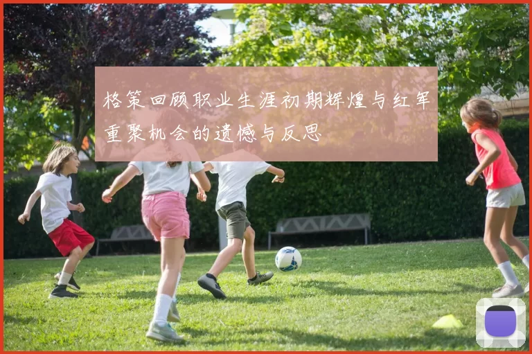 格策回顾职业生涯初期辉煌与红军重聚机会的遗憾与反思