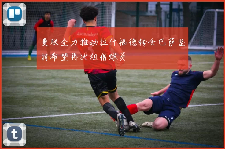 曼联全力推动拉什福德转会巴萨坚持希望再次租借球员