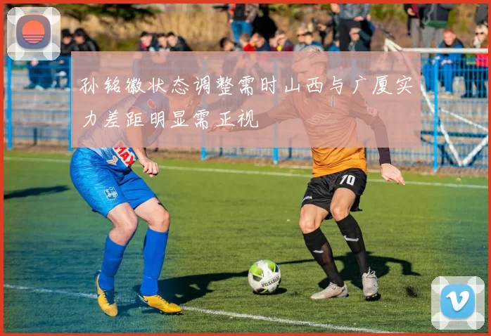 孙铭徽状态调整需时山西与广厦实力差距明显需正视