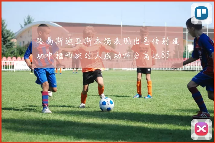 路易斯迪亚斯本场表现出色传射建功中框两次过人成功评分高达85
