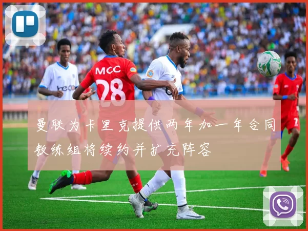 曼联为卡里克提供两年加一年合同教练组将续约并扩充阵容
