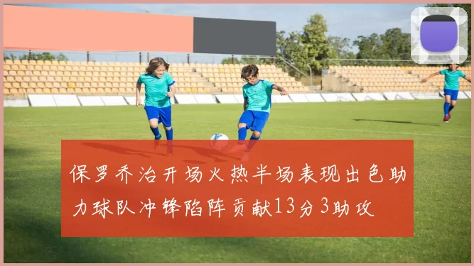 保罗乔治开场火热半场表现出色助力球队冲锋陷阵贡献13分3助攻