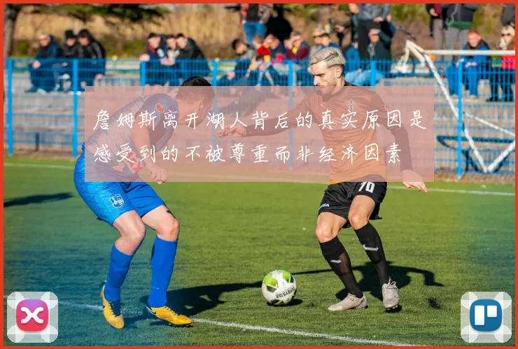 詹姆斯离开湖人背后的真实原因是感受到的不被尊重而非经济因素