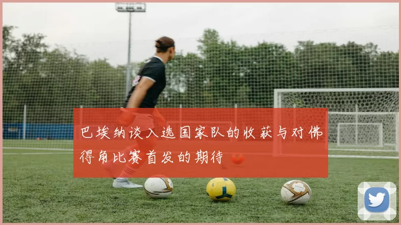 巴埃纳谈入选国家队的收获与对佛得角比赛首发的期待